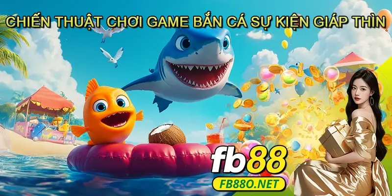 Chiến Thuật Chơi Game Bắn Cá Sự Kiện Giáp Thìn